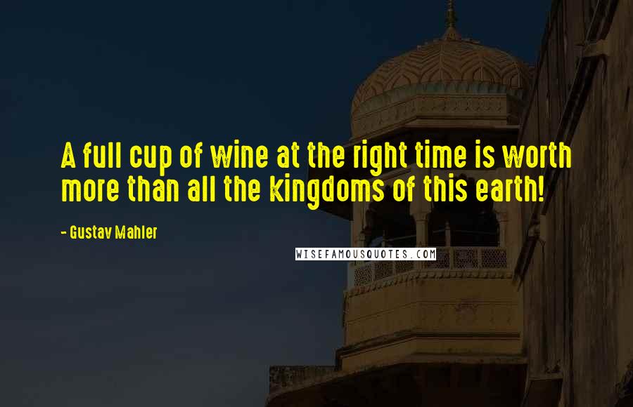 Gustav Mahler quotes: A full cup of wine at the right time is worth more than all the kingdoms of this earth!