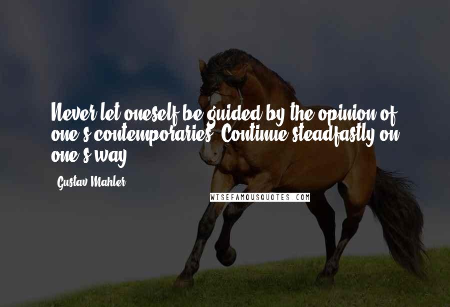 Gustav Mahler quotes: Never let oneself be guided by the opinion of one's contemporaries. Continue steadfastly on one's way.