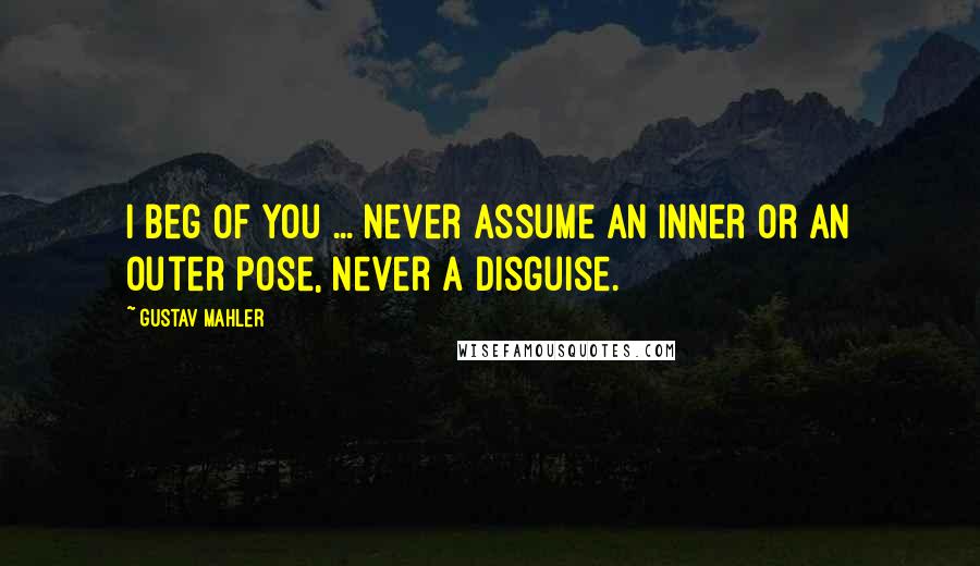 Gustav Mahler quotes: I beg of you ... never assume an inner or an outer pose, never a disguise.