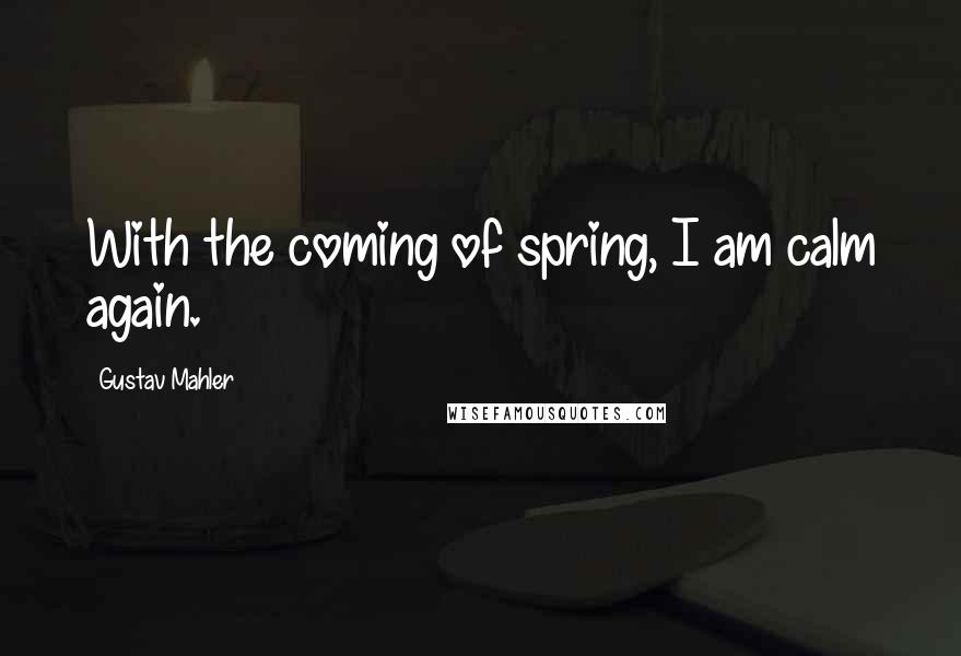 Gustav Mahler quotes: With the coming of spring, I am calm again.