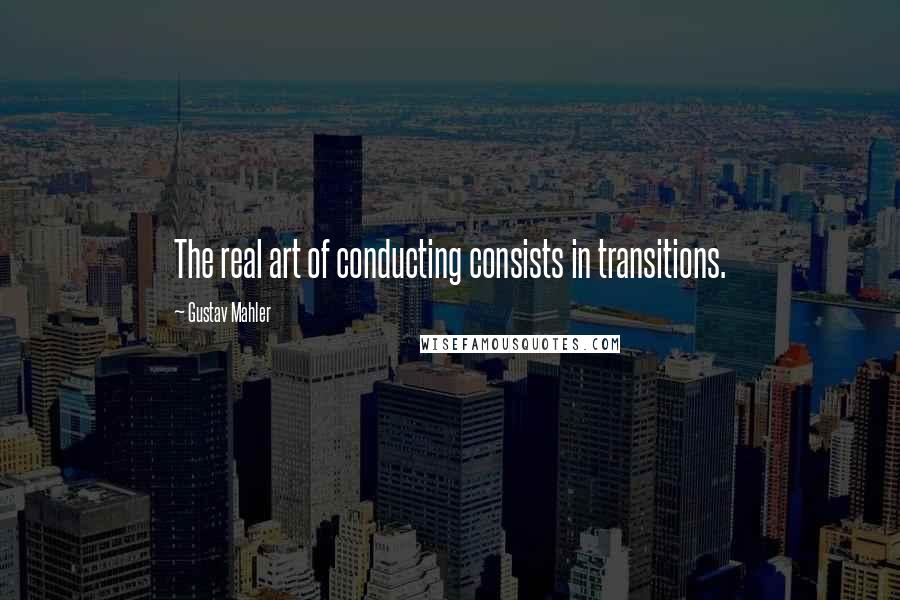 Gustav Mahler quotes: The real art of conducting consists in transitions.