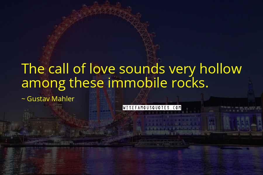 Gustav Mahler quotes: The call of love sounds very hollow among these immobile rocks.