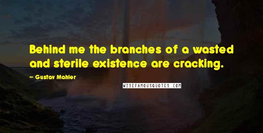 Gustav Mahler quotes: Behind me the branches of a wasted and sterile existence are cracking.