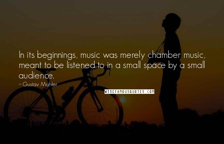 Gustav Mahler quotes: In its beginnings, music was merely chamber music, meant to be listened to in a small space by a small audience. Gustav Mahler quotes: In its beginnings, music was merely chamber music, meant to be listened to in a small space by a small audience.