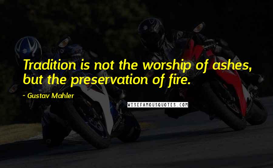 Gustav Mahler quotes: Tradition is not the worship of ashes, but the preservation of fire.