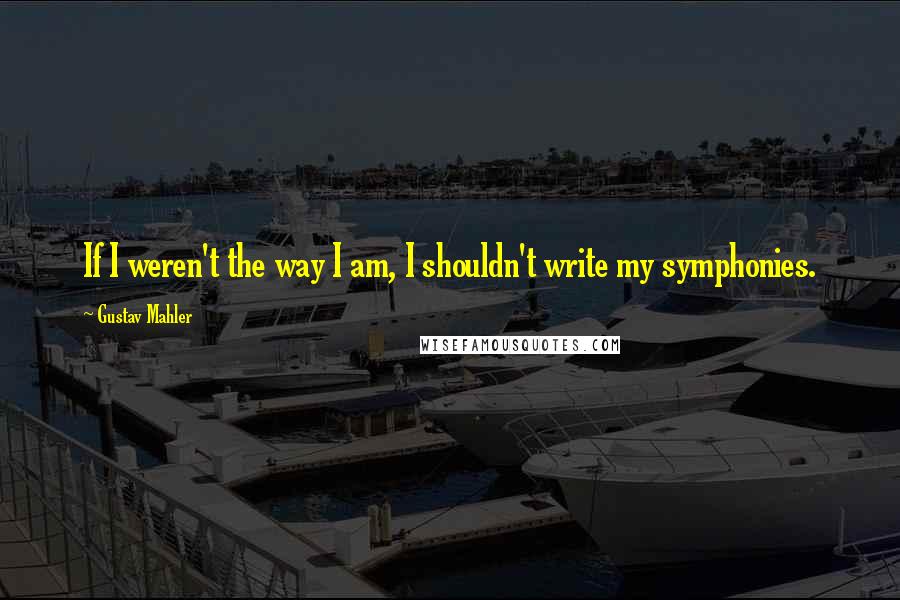 Gustav Mahler quotes: If I weren't the way I am, I shouldn't write my symphonies.