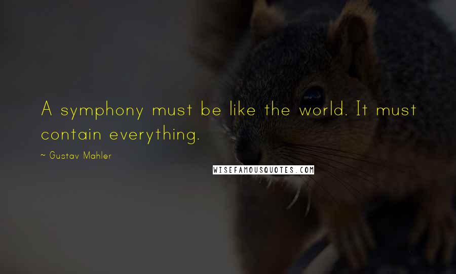Gustav Mahler quotes: A symphony must be like the world. It must contain everything.
