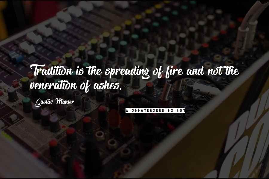 Gustav Mahler quotes: Tradition is the spreading of fire and not the veneration of ashes.