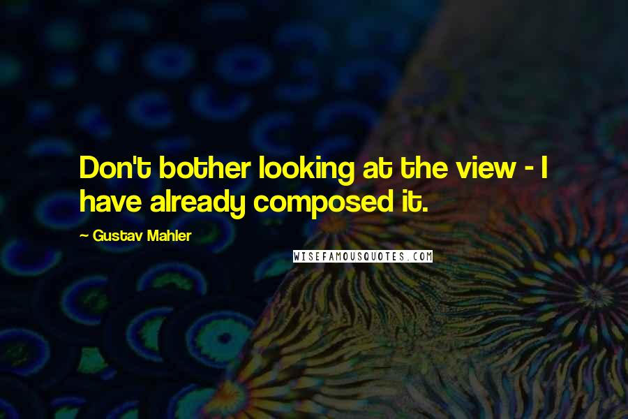 Gustav Mahler quotes: Don't bother looking at the view - I have already composed it.