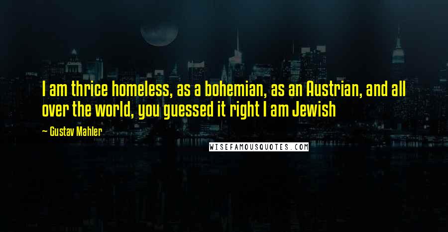 Gustav Mahler quotes: I am thrice homeless, as a bohemian, as an Austrian, and all over the world, you guessed it right I am Jewish