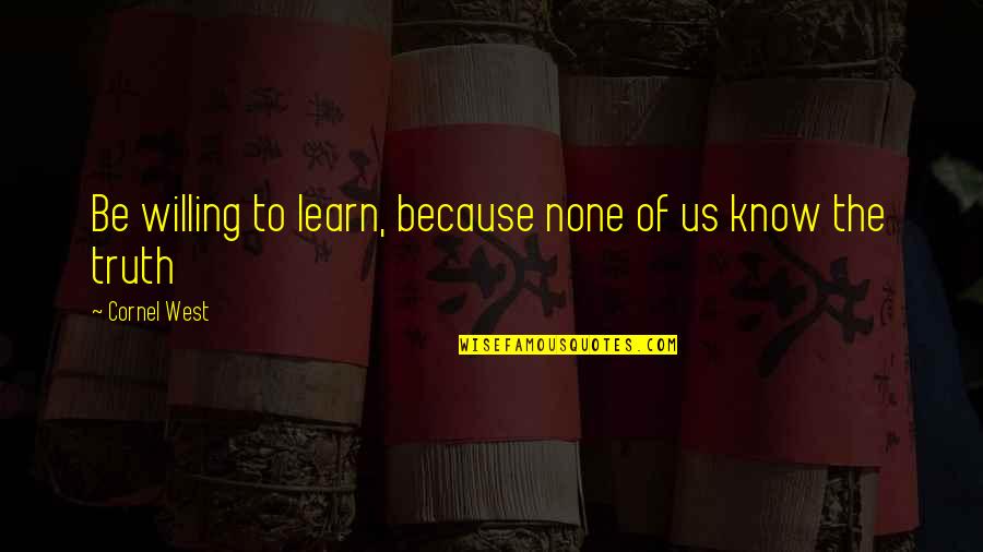 Gustav Schroeder Quotes By Cornel West: Be willing to learn, because none of us Gustav Schroeder Quotes By Cornel West: Be willing to learn, because none of us