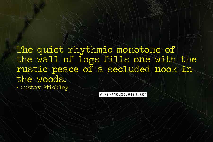 Gustav Stickley quotes: The quiet rhythmic monotone of the wall of logs fills one with the rustic peace of a secluded nook in the woods.