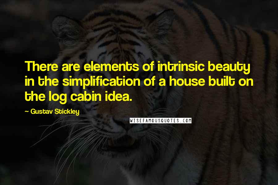 Gustav Stickley quotes: There are elements of intrinsic beauty in the simplification of a house built on the log cabin idea.