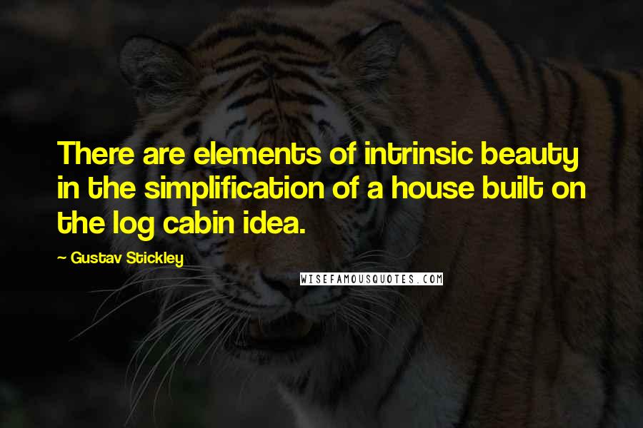 Gustav Stickley quotes: There are elements of intrinsic beauty in the simplification of a house built on the log cabin idea. Gustav Stickley quotes: There are elements of intrinsic beauty in the simplification of a house built on the log cabin idea.
