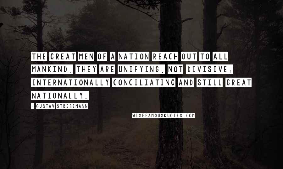 Gustav Stresemann quotes: The great men of a nation reach out to all mankind. They are unifying, not divisive; internationally conciliating and still great nationally.