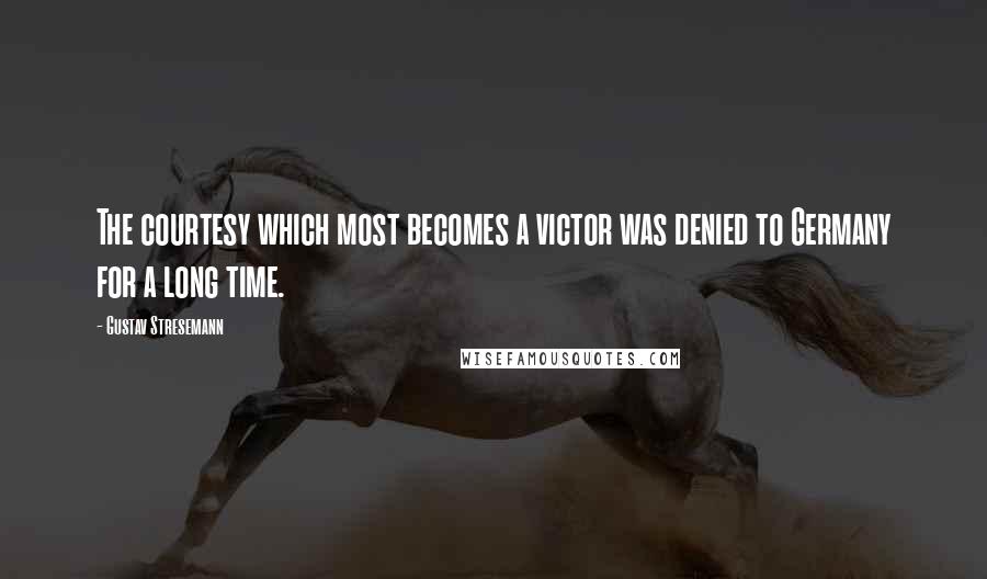 Gustav Stresemann quotes: The courtesy which most becomes a victor was denied to Germany for a long time.