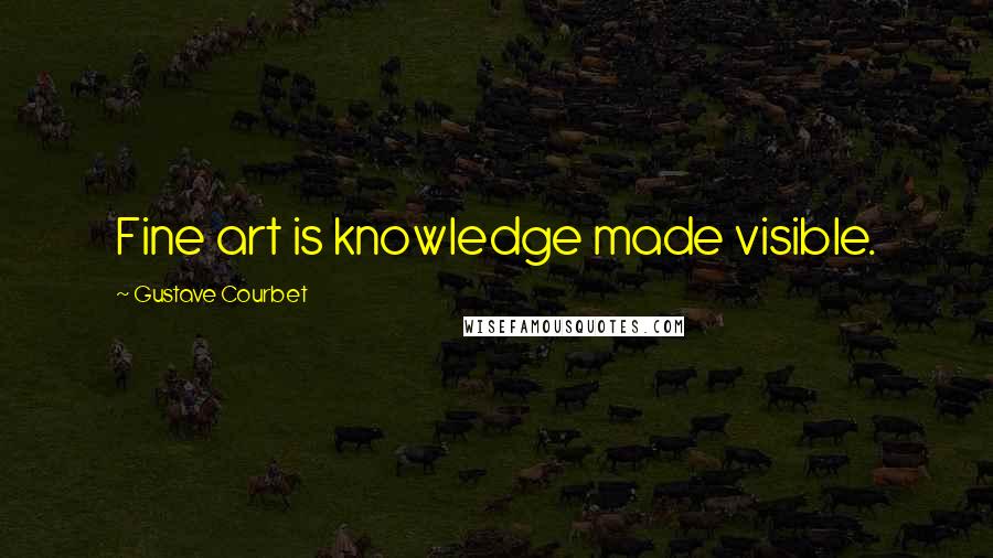 Gustave Courbet quotes: Fine art is knowledge made visible.