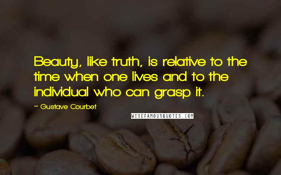 Gustave Courbet quotes: Beauty, like truth, is relative to the time when one lives and to the individual who can grasp it.