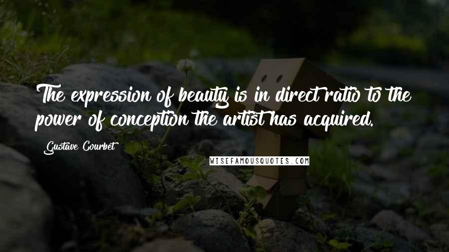 Gustave Courbet quotes: The expression of beauty is in direct ratio to the power of conception the artist has acquired.