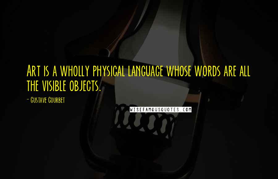 Gustave Courbet quotes: Art is a wholly physical language whose words are all the visible objects.