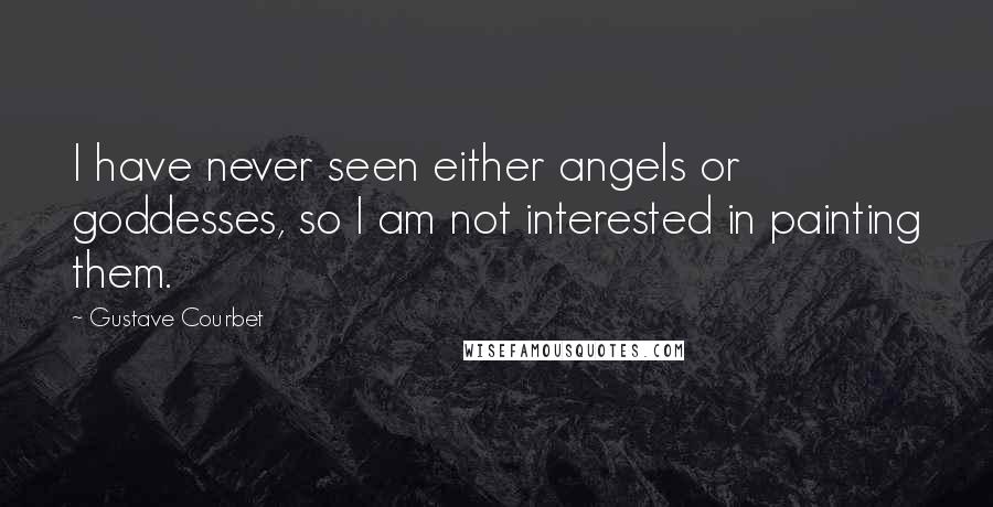 Gustave Courbet quotes: I have never seen either angels or goddesses, so I am not interested in painting them.