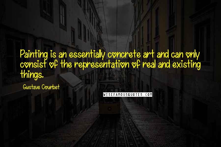 Gustave Courbet quotes: Painting is an essentially concrete art and can only consist of the representation of real and existing things. Gustave Courbet quotes: Painting is an essentially concrete art and can only consist of the representation of real and existing things.