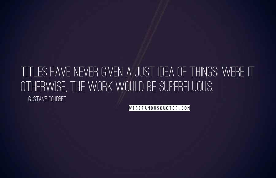 Gustave Courbet quotes: Titles have never given a just idea of things; were it otherwise, the work would be superfluous.