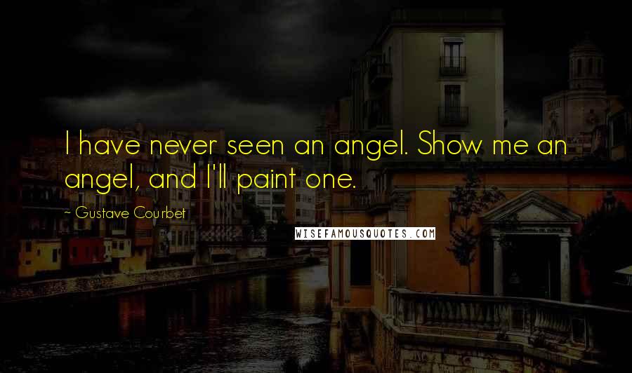 Gustave Courbet quotes: I have never seen an angel. Show me an angel, and I'll paint one.