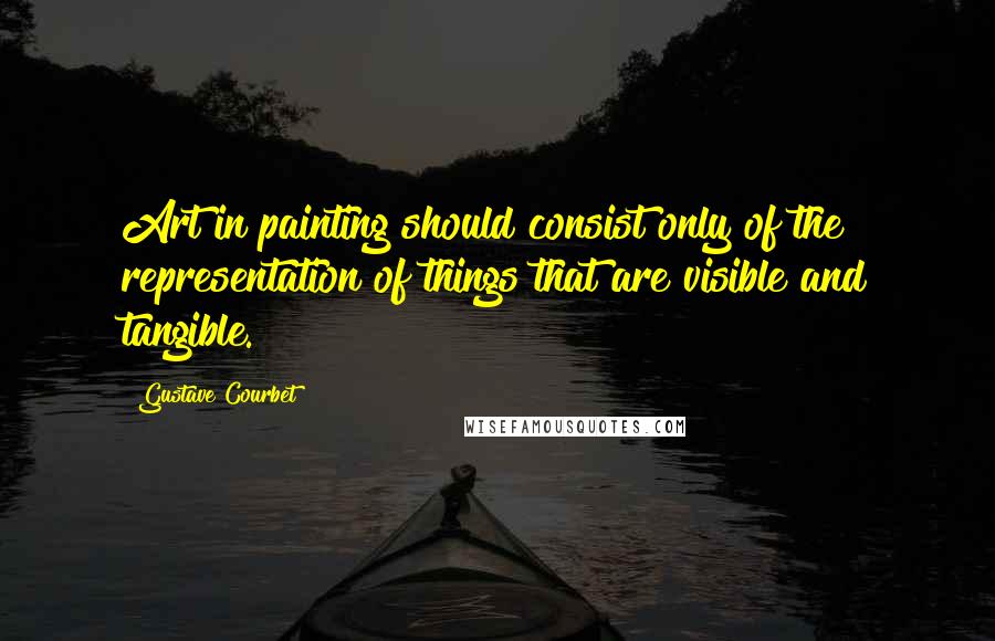 Gustave Courbet quotes: Art in painting should consist only of the representation of things that are visible and tangible.