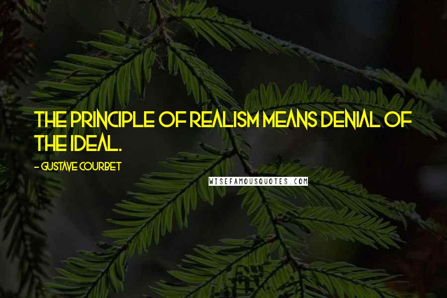 Gustave Courbet quotes: The principle of realism means denial of the ideal.