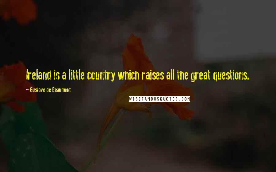 Gustave De Beaumont quotes: Ireland is a little country which raises all the great questions.