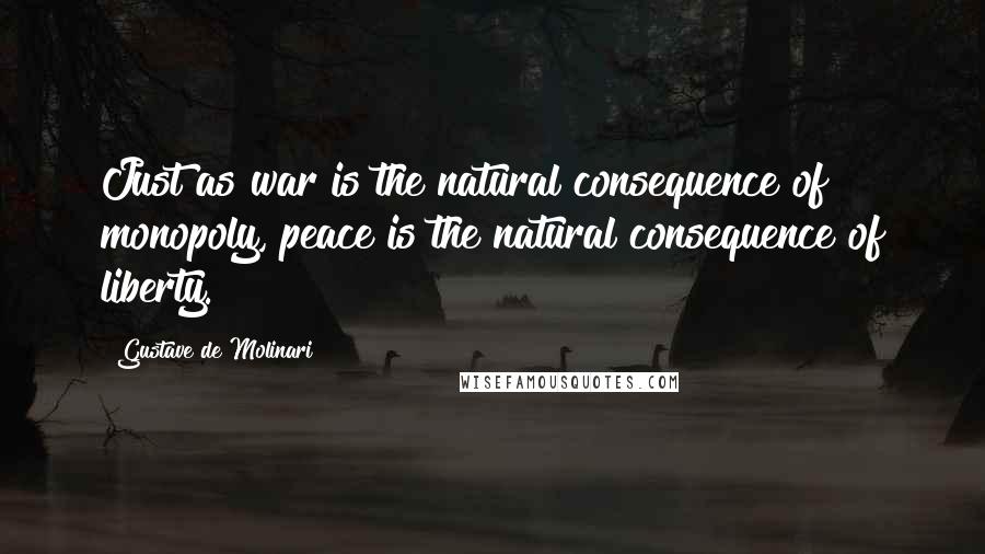 Gustave De Molinari quotes: Just as war is the natural consequence of monopoly, peace is the natural consequence of liberty.