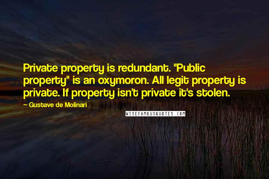 Gustave De Molinari quotes: Private property is redundant. "Public property" is an oxymoron. All legit property is private. If property isn't private it's stolen. Gustave De Molinari quotes: Private property is redundant. "Public property" is an oxymoron. All legit property is private. If property isn't private it's stolen.