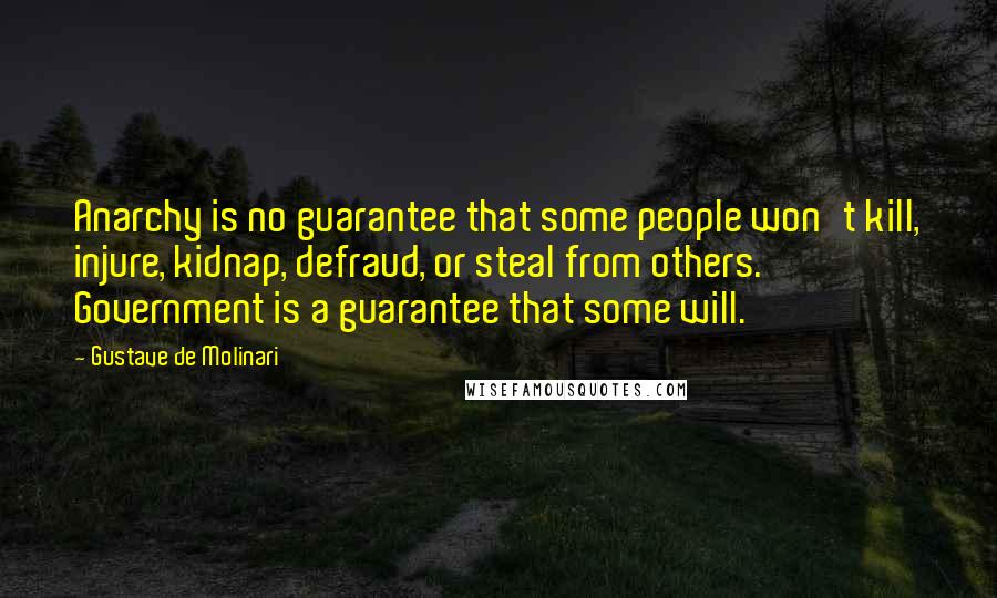 Gustave De Molinari quotes: Anarchy is no guarantee that some people won't kill, injure, kidnap, defraud, or steal from others. Government is a guarantee that some will.