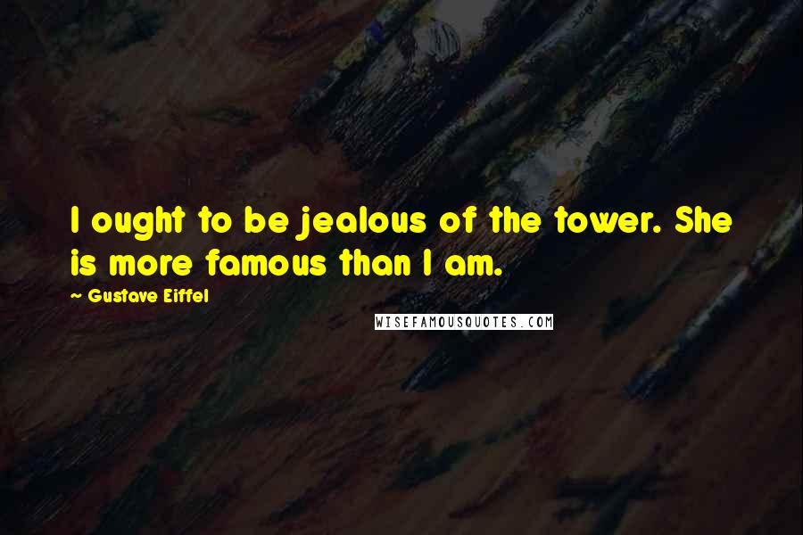 Gustave Eiffel quotes: I ought to be jealous of the tower. She is more famous than I am.