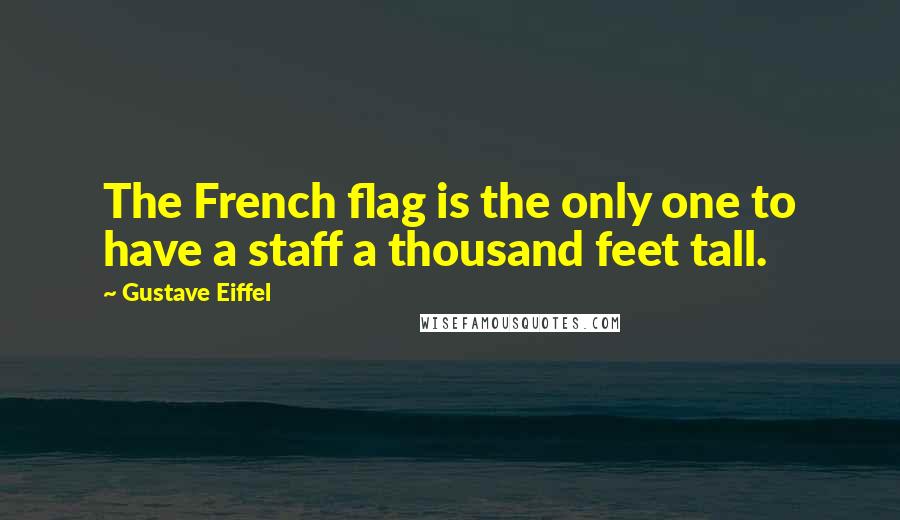 Gustave Eiffel quotes: The French flag is the only one to have a staff a thousand feet tall.