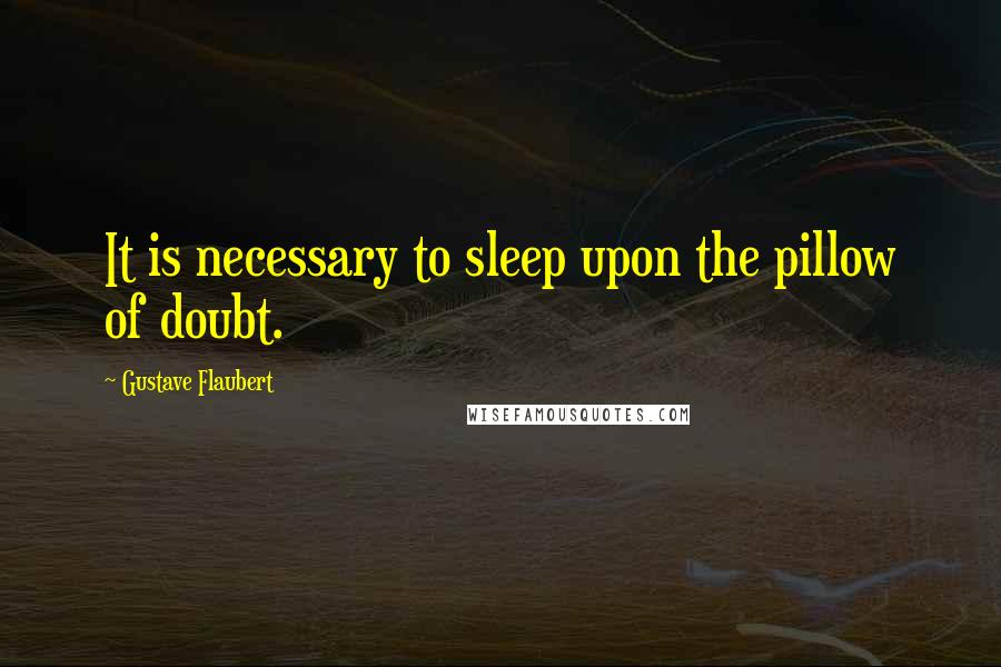 Gustave Flaubert quotes: It is necessary to sleep upon the pillow of doubt.