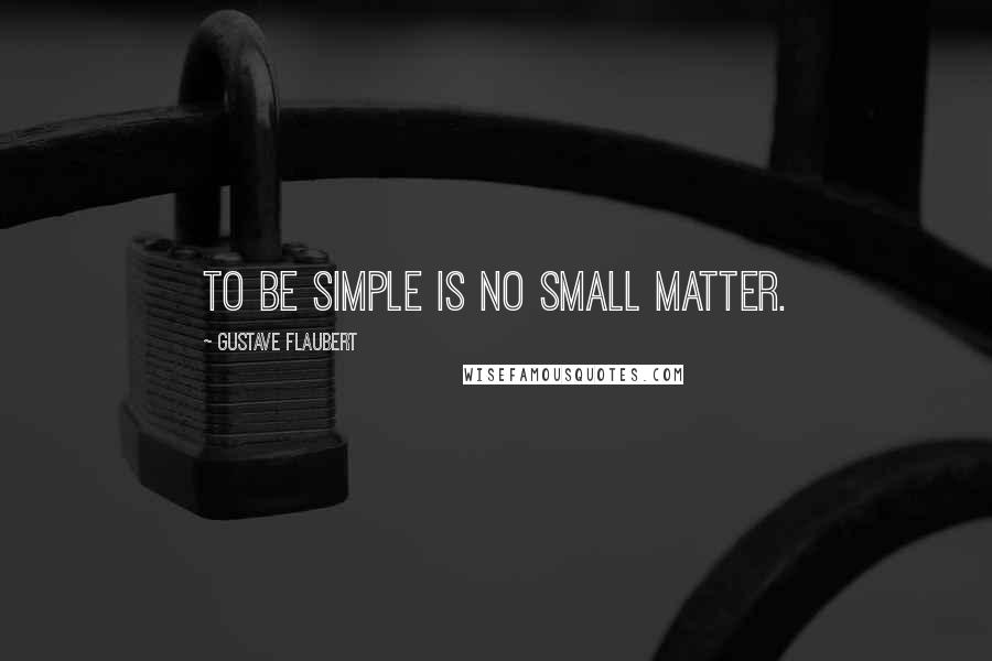 Gustave Flaubert quotes: To be simple is no small matter.