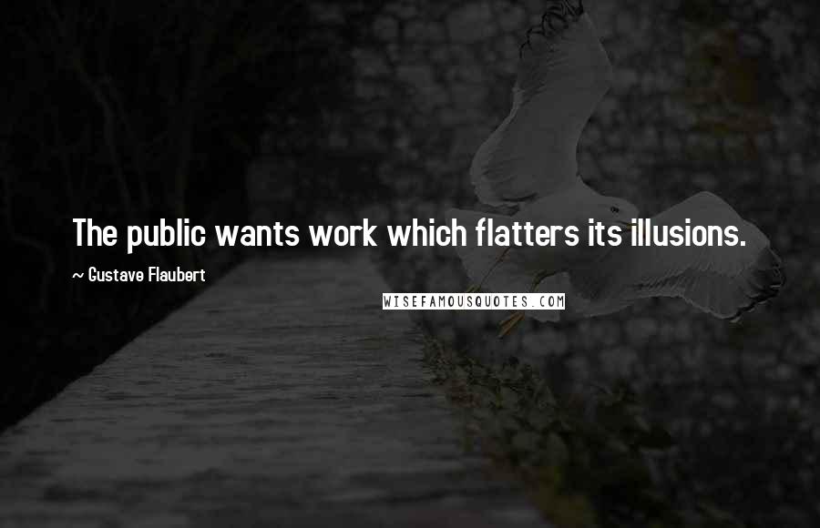 Gustave Flaubert quotes: The public wants work which flatters its illusions.