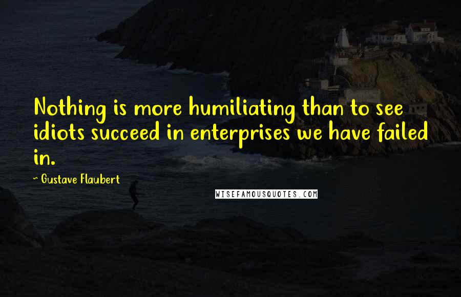 Gustave Flaubert quotes: Nothing is more humiliating than to see idiots succeed in enterprises we have failed in.
