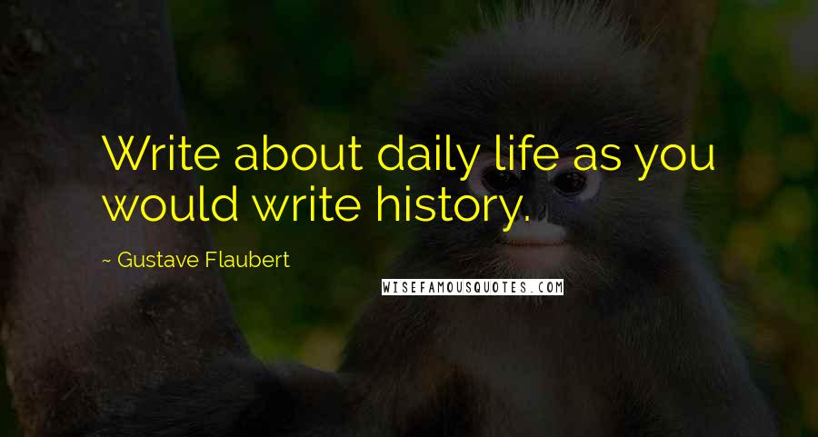 Gustave Flaubert quotes: Write about daily life as you would write history.