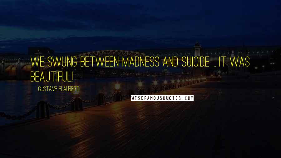 Gustave Flaubert quotes: We swung between madness and suicide ... it was beautiful!