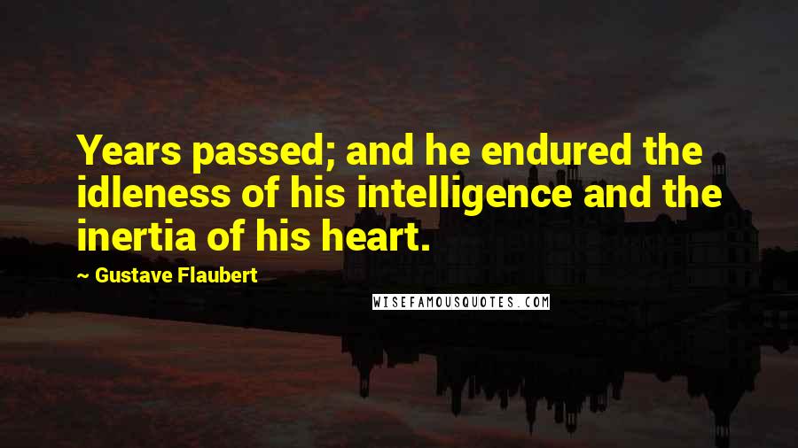 Gustave Flaubert quotes: Years passed; and he endured the idleness of his intelligence and the inertia of his heart.