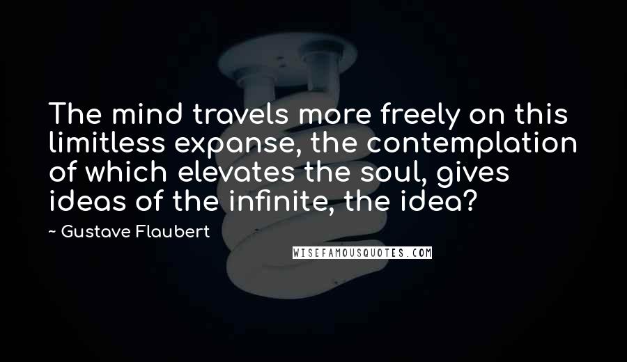 Gustave Flaubert quotes: The mind travels more freely on this limitless expanse, the contemplation of which elevates the soul, gives ideas of the infinite, the idea?