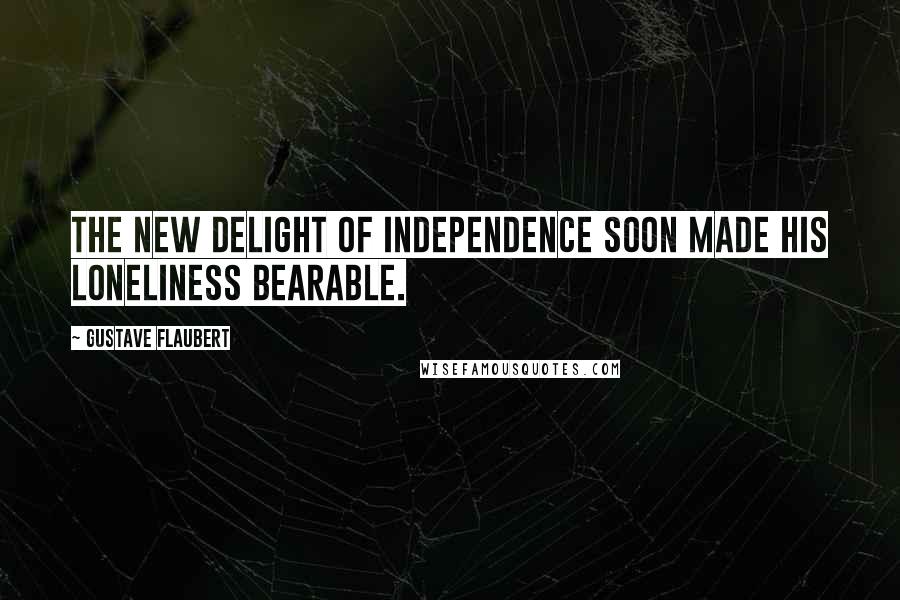 Gustave Flaubert quotes: The new delight of independence soon made his loneliness bearable.