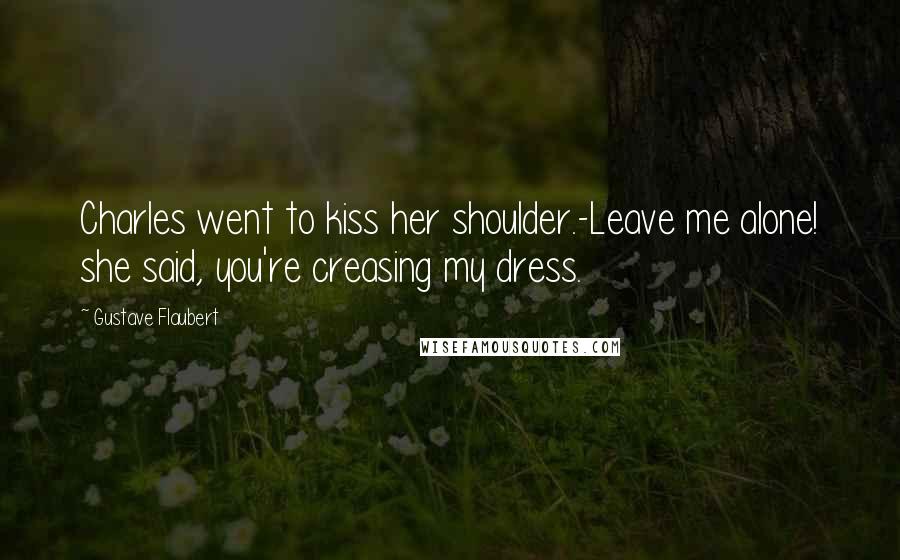 Gustave Flaubert quotes: Charles went to kiss her shoulder.-Leave me alone! she said, you're creasing my dress.