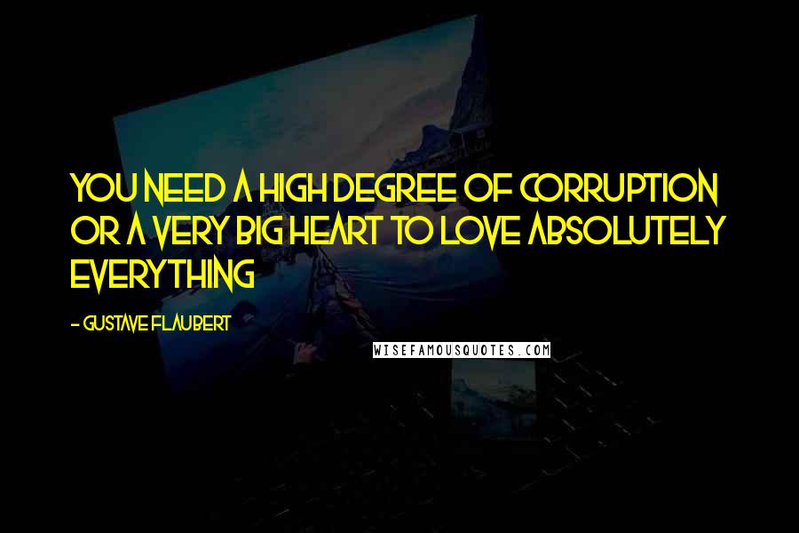 Gustave Flaubert quotes: You need a high degree of corruption or a very big heart to love absolutely everything