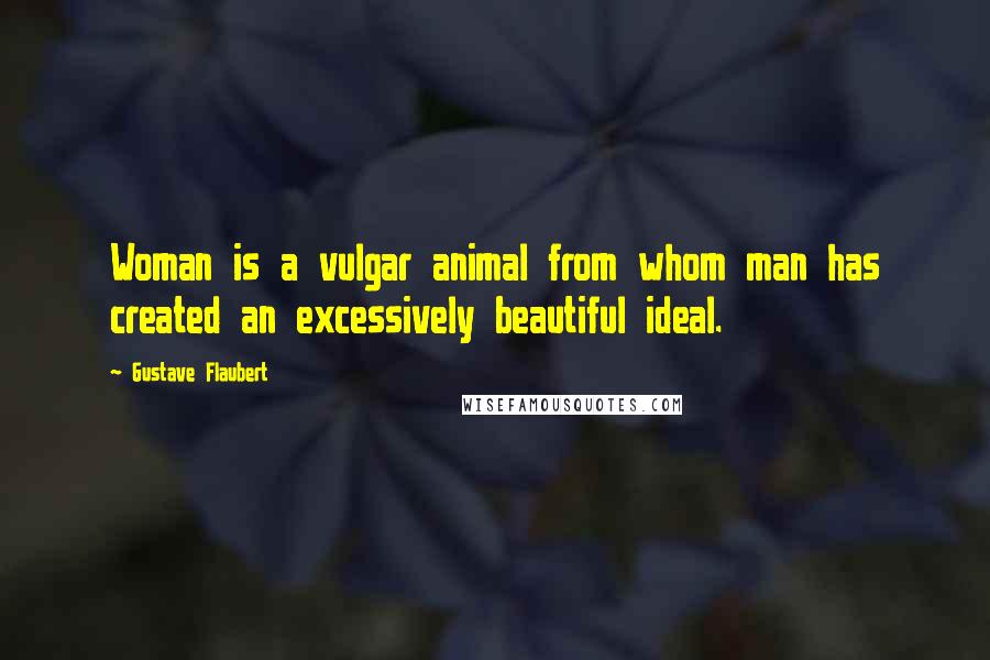 Gustave Flaubert quotes: Woman is a vulgar animal from whom man has created an excessively beautiful ideal.