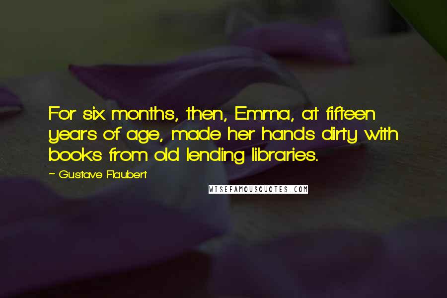 Gustave Flaubert quotes: For six months, then, Emma, at fifteen years of age, made her hands dirty with books from old lending libraries.