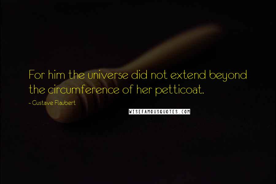 Gustave Flaubert quotes: For him the universe did not extend beyond the circumference of her petticoat.